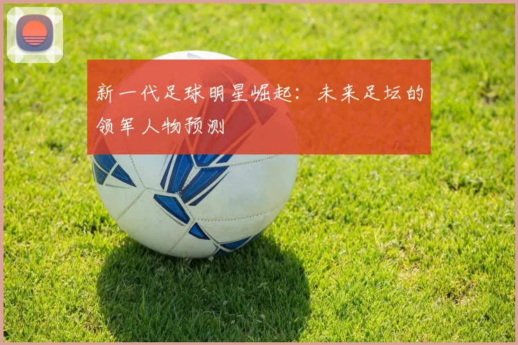 新一代足球明星崛起：未来足坛的领军人物预测