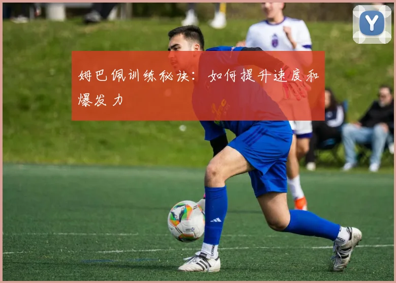 姆巴佩训练秘诀：如何提升速度和爆发力