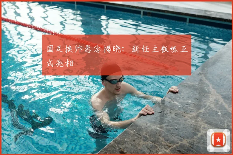 国足换帅悬念揭晓:新任主教练正式亮相