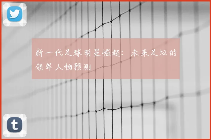 新一代足球明星崛起：未来足坛的领军人物预测