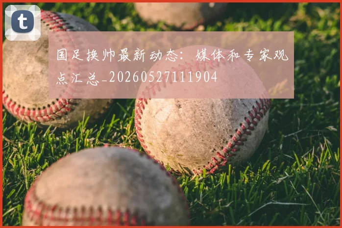 国足换帅最新动态:媒体和专家观点汇总_20260527111904