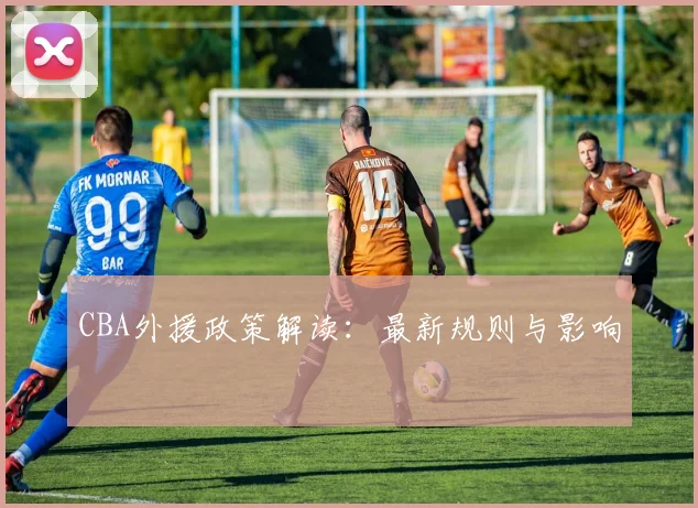 CBA外援政策解读：最新规则与影响