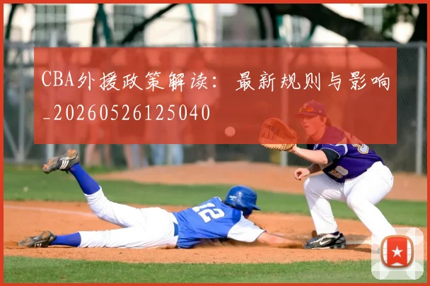 CBA外援政策解读：最新规则与影响_20260526125040