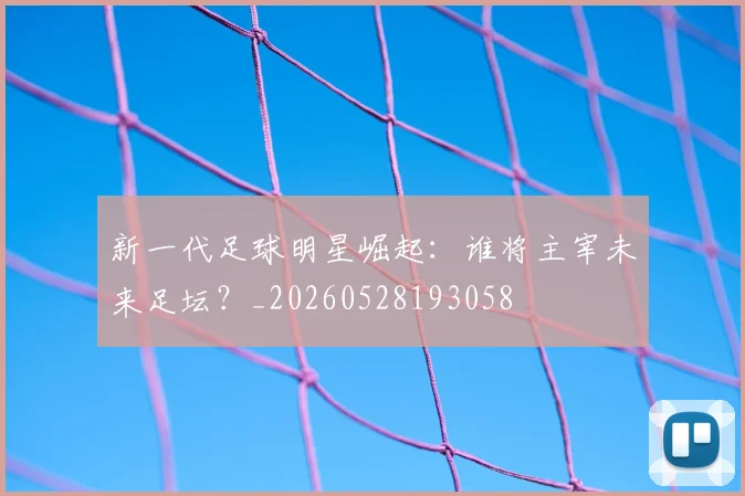 新一代足球明星崛起：谁将主宰未来足坛？_20260528193058