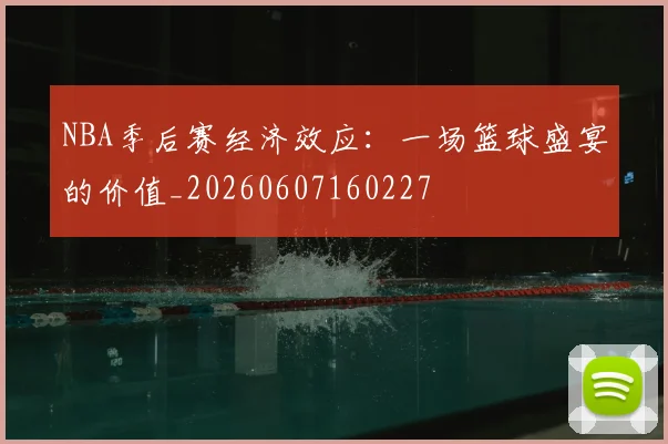 NBA季后赛经济效应：一场篮球盛宴的价值_20260607160227