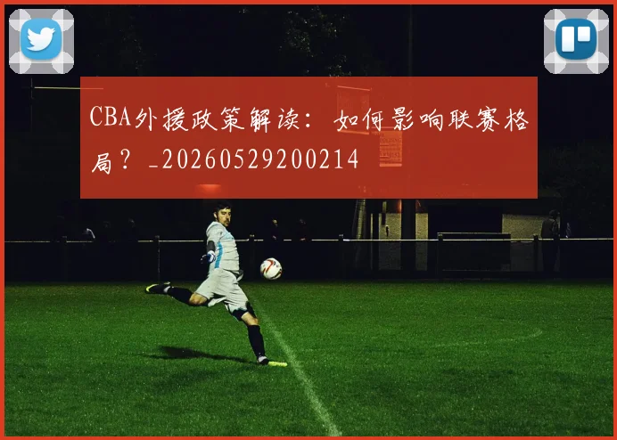 CBA外援政策解读：如何影响联赛格局？_20260529200214