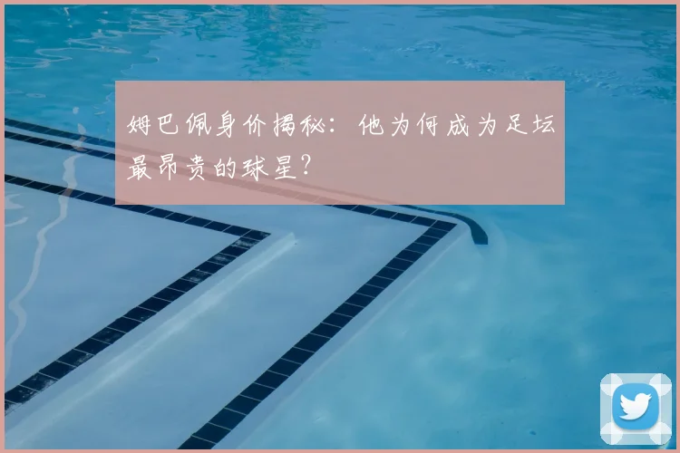 姆巴佩身价揭秘：他为何成为足坛最昂贵的球星？