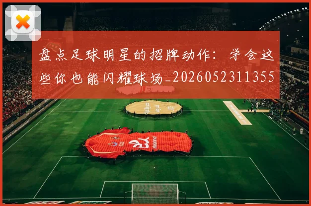 盘点足球明星的招牌动作：学会这些你也能闪耀球场_20260523113555