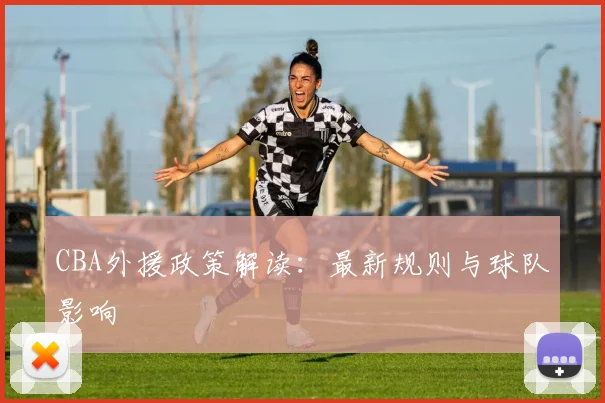 CBA外援政策解读:最新规则与球队影响