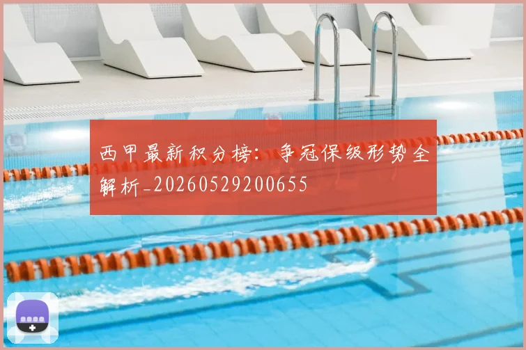 西甲最新积分榜:争冠保级形势全解析_20260529200655