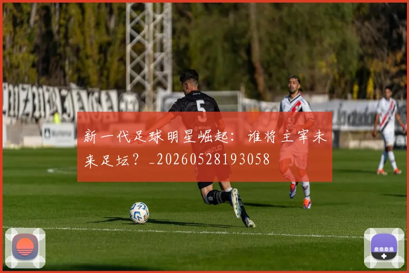 新一代足球明星崛起：谁将主宰未来足坛？_20260528193058