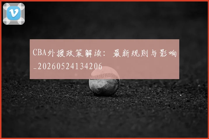 CBA外援政策解读:最新规则与影响_20260524134206