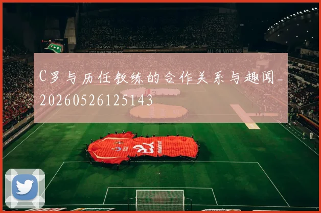 C罗与历任教练的合作关系与趣闻_20260526125143
