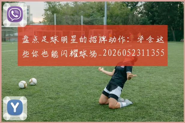 盘点足球明星的招牌动作：学会这些你也能闪耀球场_20260523113555